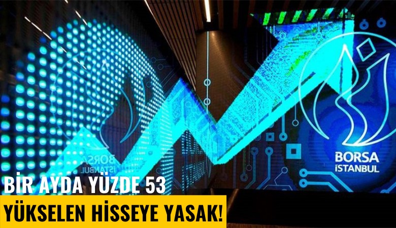 Bir ayda yüzde 53 yükselen hisseye yasak!