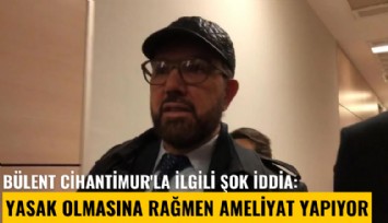 Bülent Cihantimur'la ilgili şok iddia: Yasak olmasına rağmen ameliyat yapıyor