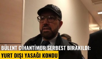 Bülent Cihantimur serbest bırakıldı: Yurt dışı yasağı