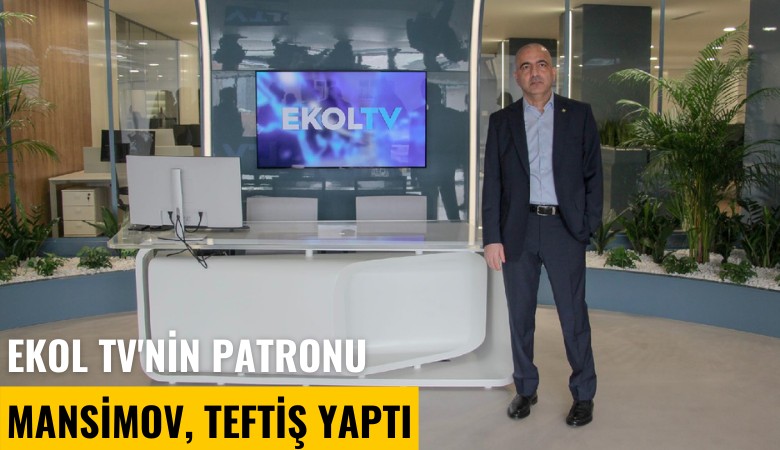 Ekol TV'nin patronu Mansimov, teftiş yaptı