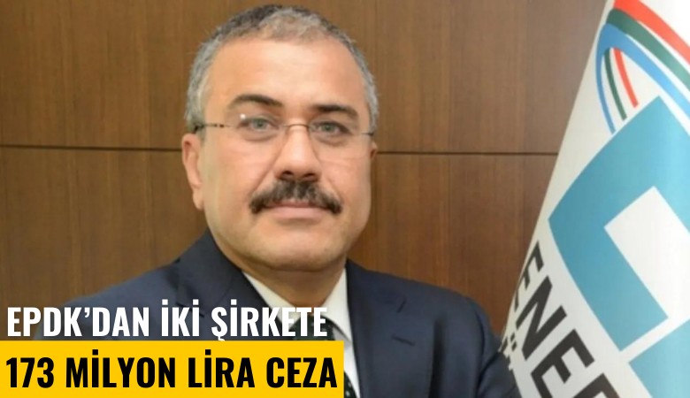 EPDK'dan iki şirkete 173 milyon TL ceza