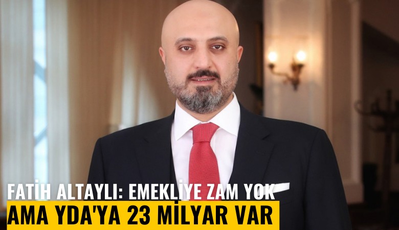 Fatih Altaylı: Emekliye zam yok ama YDA'ya 23 milyar var