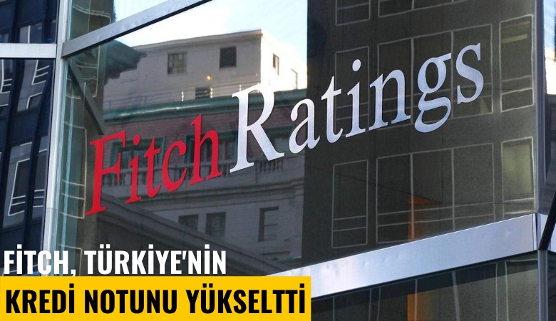 Fitch Ratings, Türkiye'nin kredi notunu yükseltti