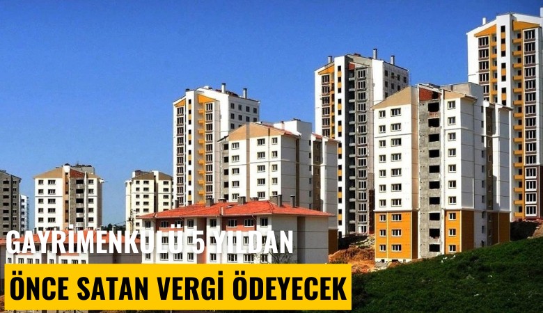 Gayrimenkulü 5 yıldan önce satan vergi ödeyecek