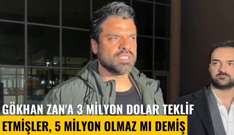 Gökhan Zan'a 3 milyon dolar teklif etmişler, 5 milyon olmaz mı demiş