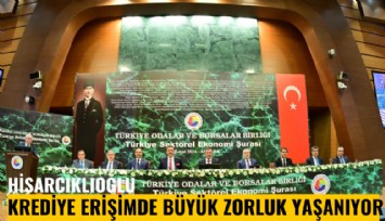Hisarcıklıoğlu: Krediye erişimde büyük zorluk yaşanıyor