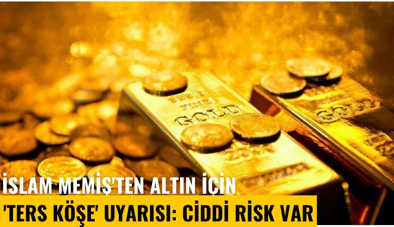 İslam Memiş'ten altın için 'ters köşe' uyarısı: Ciddi risk var