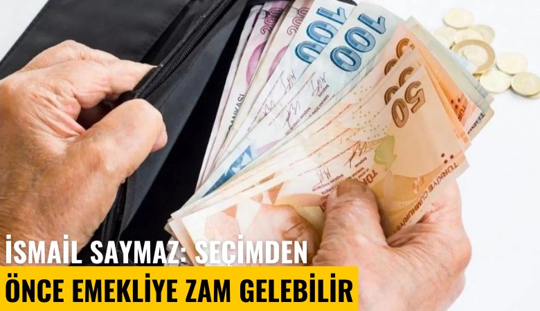 İsmail Saymaz: Seçimden önce emekliye zam gelebilir