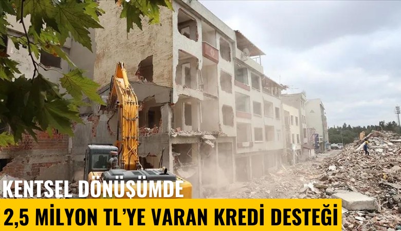 Kentsel dönüşümde 2.5 milyon liraya varan kredi desteği