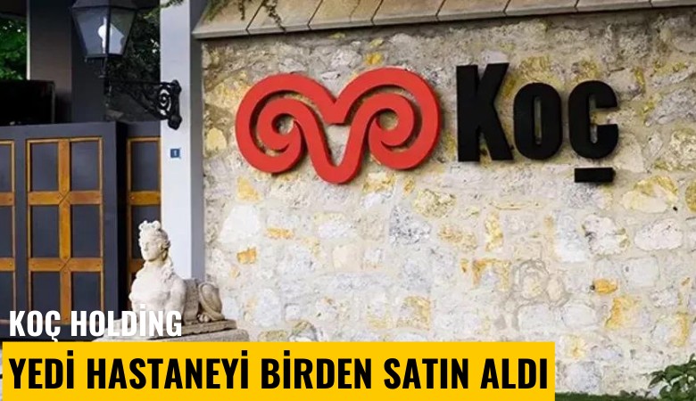 Koç Holding, 7 hastaneyi birden satın aldı