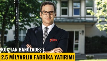 Koç'tan Bangladeş'e 2.5 milyarlık fabrika yatırımı