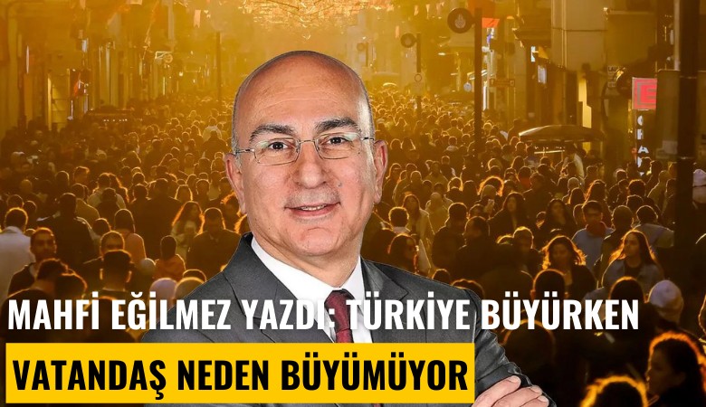 Mahfi Eğilmez yazdı: Türkiye büyürken vatandaş neden büyümüyor