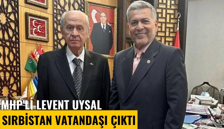 MHP'li Levent Uysal Sırbistan vatandaşı çıktı