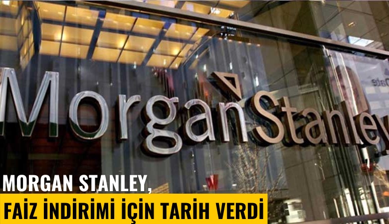Morgan Stanley, faiz indirimi için tarih verdi