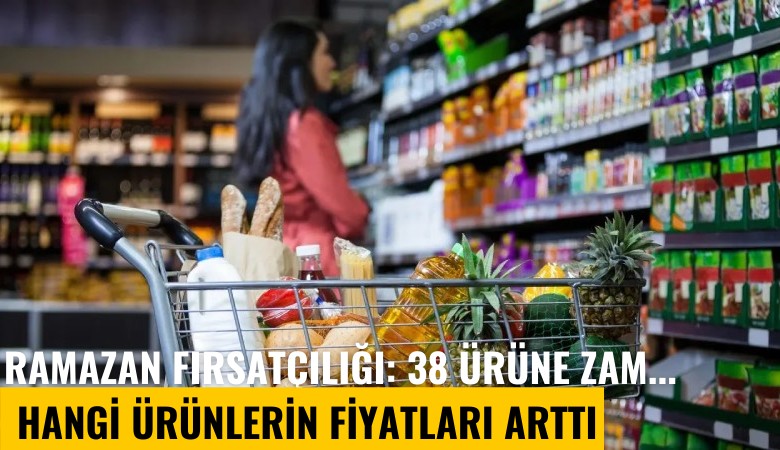 Ramazan fırsatçılığı: 38 ürüne zam... Hangi ürünlerin fiyatları arttı