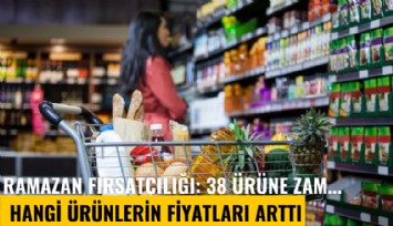 Ramazan fırsatçılığı: 38 ürüne zam... Hangi ürünlerin fiyatları arttı