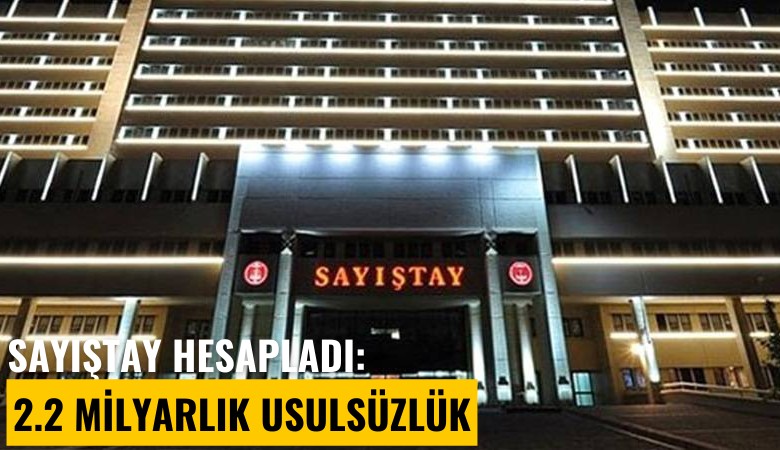 Sayıştay hesapladı: 2.2 milyarlık usulsüzlük