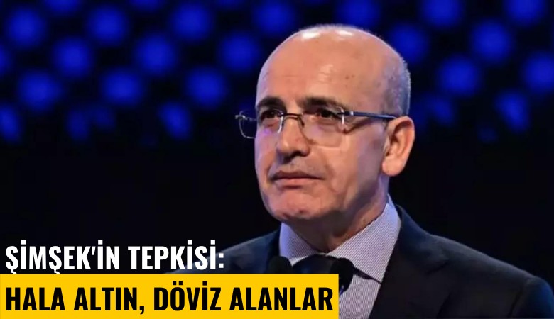 Şimşek'in tepkisi: Hala altın, döviz alanlar