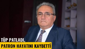 Tüp patladı, patron hayatını kaybetti