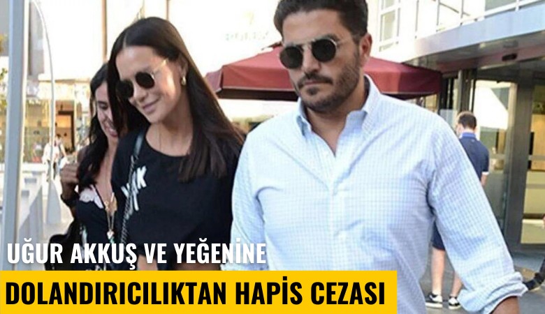 Uğur Akkuş ve yeğenine dolandırıcılıktan hapis cezası