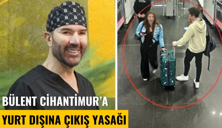 Ünlü estetikçi Bülent Cihantimur hakkında yurt dışına çıkış yasağı