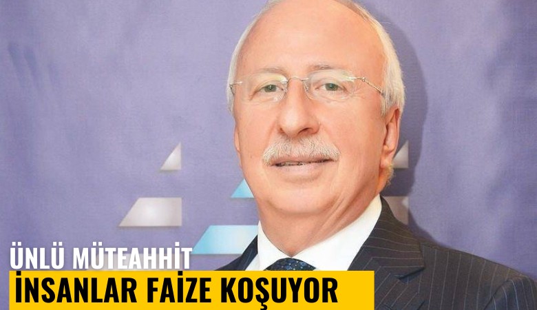 Ünlü müteahhit: İnsanlar faize koşuyor