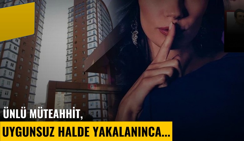 Ünlü müteahhit, uygunsuz halde yakalanınca...
