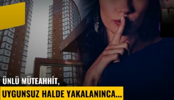 Ünlü müteahhit, uygunsuz halde yakalanınca...