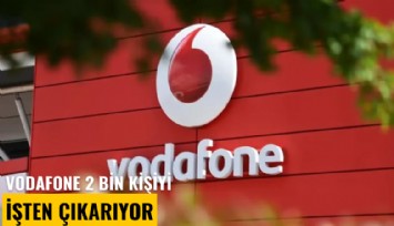 Vodafone 2 bin kişiyi işten çıkarıyor