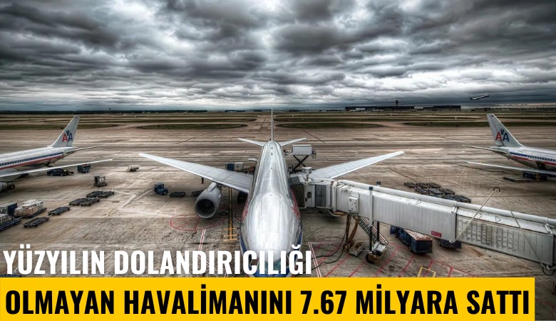 Yüzyılın dolandırıcılığı: Olmayan havalimanını 7.67 milyar liraya sattı