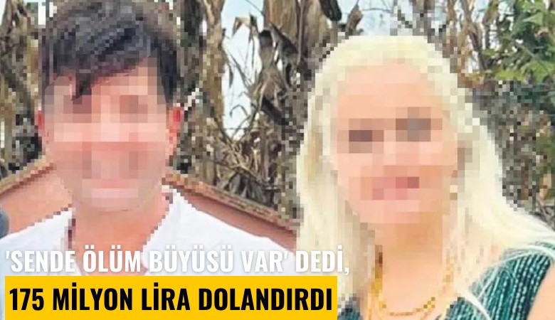 'Sende ölüm büyüsü var' dedi, 175 milyon lira dolandırdı