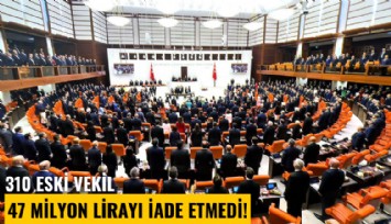 310 eski vekil 47 milyon lirayı iade etmedi!
