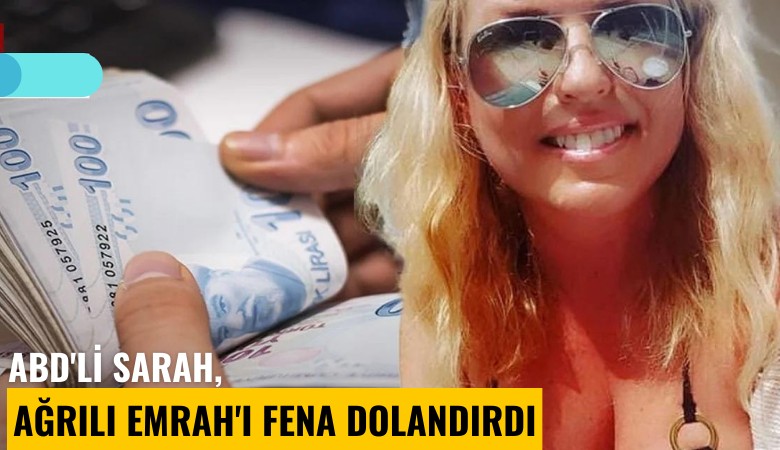 ABD'li Sarah, Ağrılı Emrah'ı fena dolandırdı