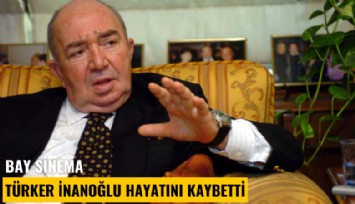 Bay Sinema Türker İnanoğlu hayatını kaybetti