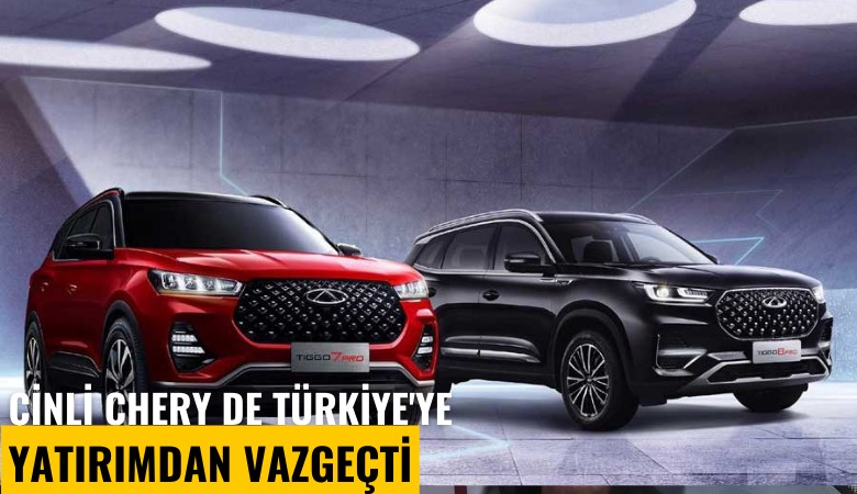 Çinli Chery de Türkiye'ye yatırımdan vazgeçti