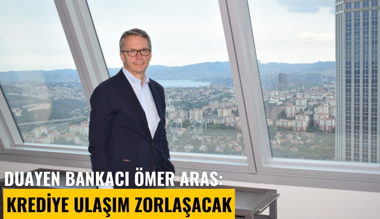 Duayen bankacı Ömer Aras: Krediye ulaşım zorlaşacak