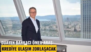 Duayen bankacı Ömer Aras: Krediye ulaşım zorlaşacak