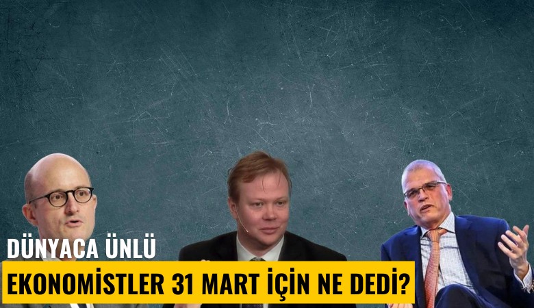 Dünyaca ünlü ekonomistler 31 Mart için ne dedi?