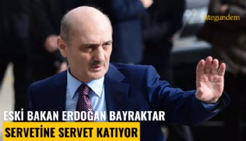 Eski bakan Erdoğan Bayraktar servetine servet katıyor