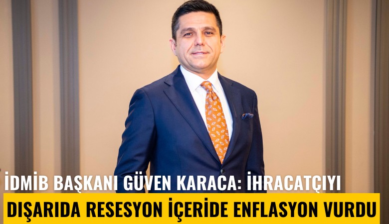 İDMİB Başkanı Güven Karaca: İhracatçıyı dışarıda resesyon içeride enflasyon vurdu