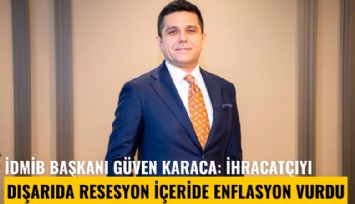 İDMİB Başkanı Güven Karaca: İhracatçıyı dışarıda resesyon içeride enflasyon vurdu