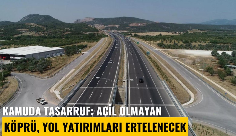 Kamuda tasarruf: Acil olmayan köprü, yol yatırımları ertelenecek