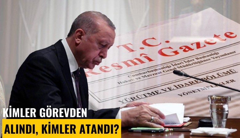 Kimler görevden alındı, kimler atandı?