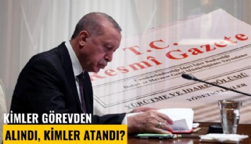 Kimler görevden alındı, kimler atandı?