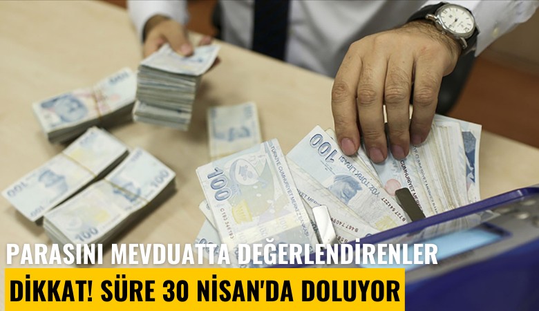 Parasını mevduatta değerlendirenler dikkat! Süre 30 Nisan'da doluyor