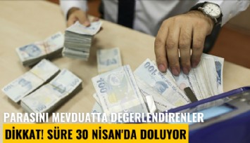 Parasını mevduatta değerlendirenler dikkat! Süre 30 Nisan'da doluyor