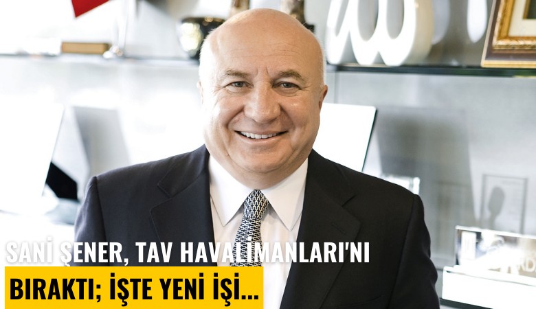 Sani Şener, TAV Havalimanları'nı bıraktı; İşte yeni işi...
