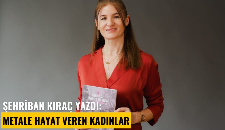 Şehriban Kıraç yazdı: Metale Hayat Veren Kadınlar