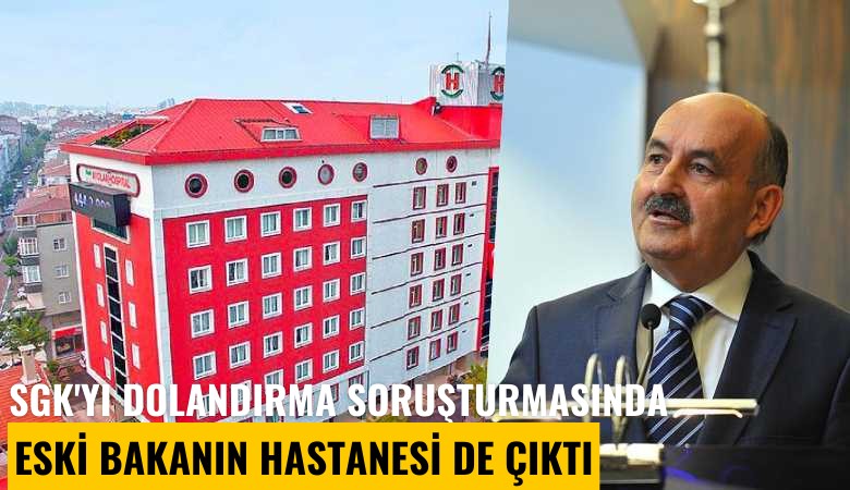SGK'yı dolandırma soruşturmasında eski bakanın hastanesi de çıktı