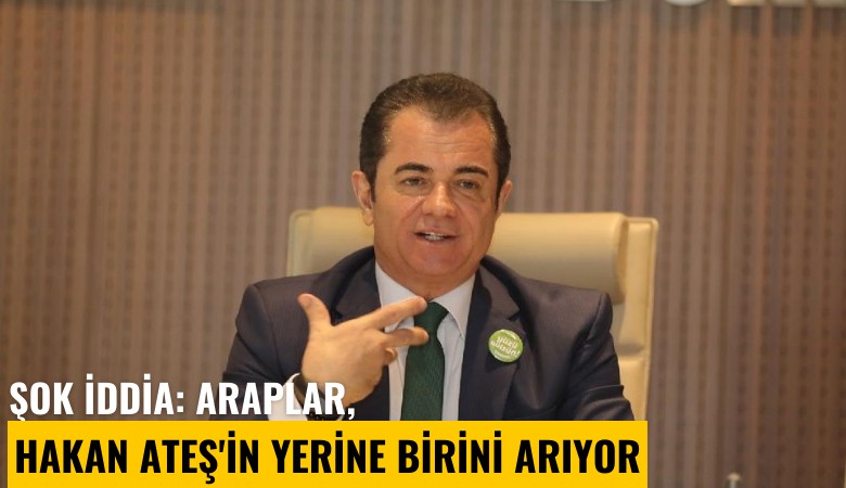 Şok iddia: Araplar, Hakan Ateş'in yerine birini arıyor